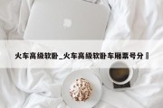 火车高级软卧_火车高级软卧车厢票号分佈