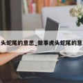 虎头蛇尾的意思_做事虎头蛇尾的意思