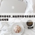 迪迦奥特曼电影_迪迦奥特曼电影最终圣战国语版在线观看