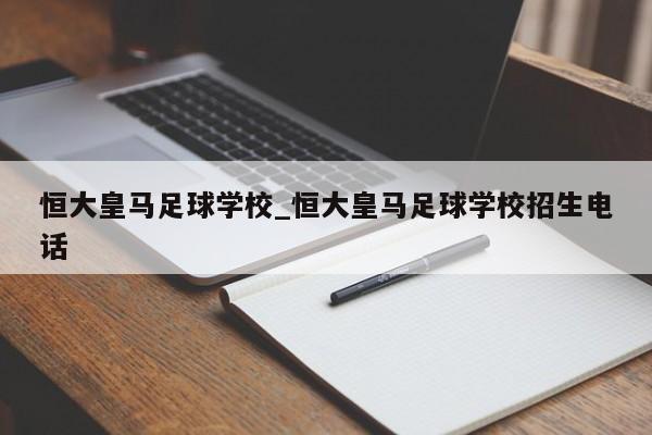 恒大皇马足球学校_恒大皇马足球学校招生电话