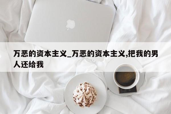 万恶的资本主义_万恶的资本主义,把我的男人还给我
