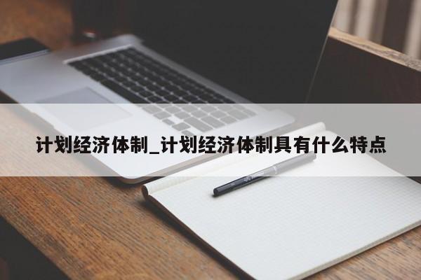 计划经济体制_计划经济体制具有什么特点