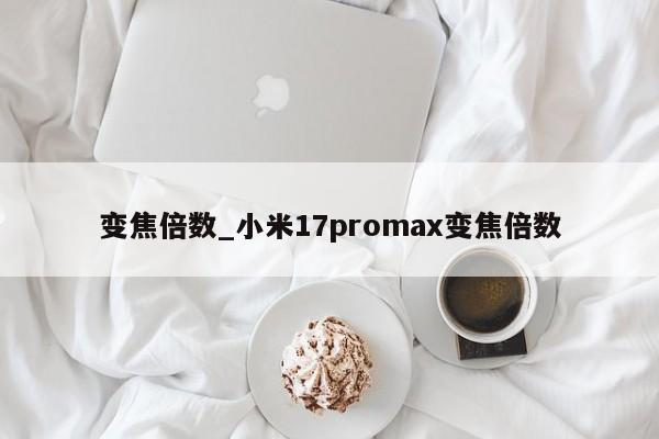 变焦倍数_小米17promax变焦倍数