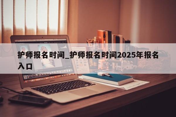 护师报名时间_护师报名时间2025年报名入口