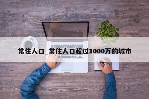 常住人口_常住人口超过1000万的城市