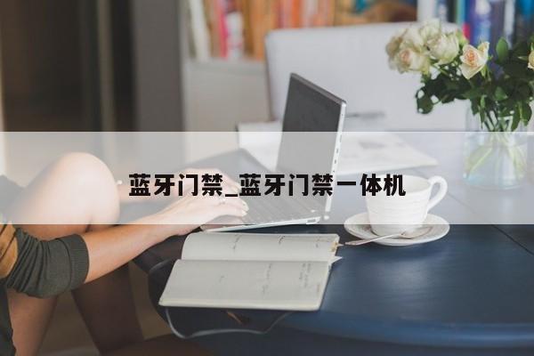 蓝牙门禁_蓝牙门禁一体机