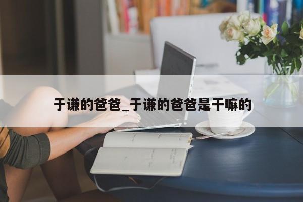 于谦的爸爸_于谦的爸爸是干嘛的
