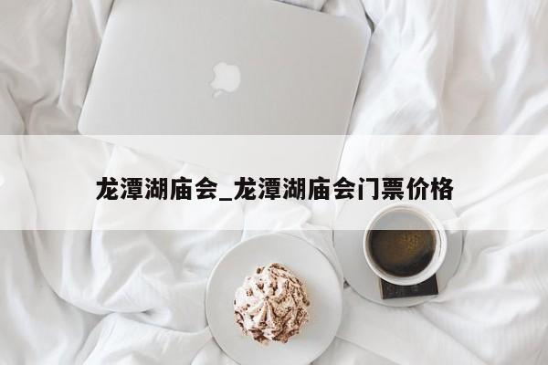 龙潭湖庙会_龙潭湖庙会门票价格