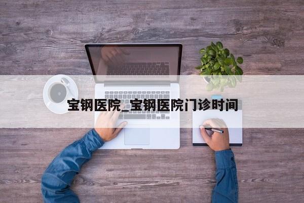 宝钢医院_宝钢医院门诊时间
