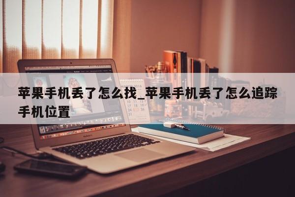 苹果手机丢了怎么找_苹果手机丢了怎么追踪手机位置