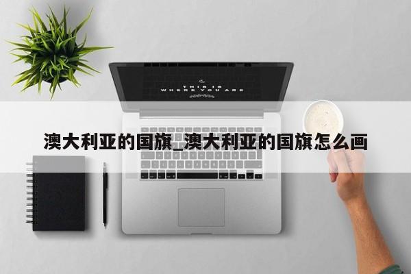 澳大利亚的国旗_澳大利亚的国旗怎么画