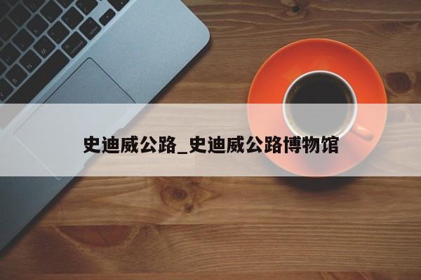 史迪威公路_史迪威公路博物馆