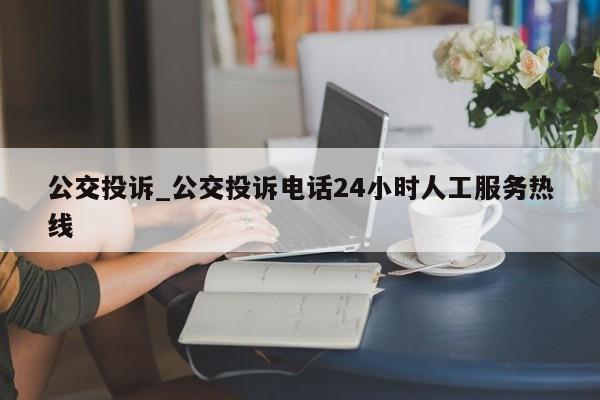 公交投诉_公交投诉电话24小时人工服务热线