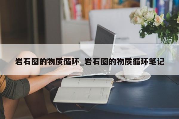 岩石圈的物质循环_岩石圈的物质循环笔记