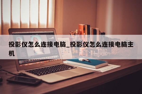 投影仪怎么连接电脑_投影仪怎么连接电脑主机