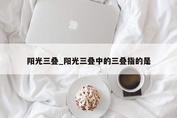 阳光三叠_阳光三叠中的三叠指的是