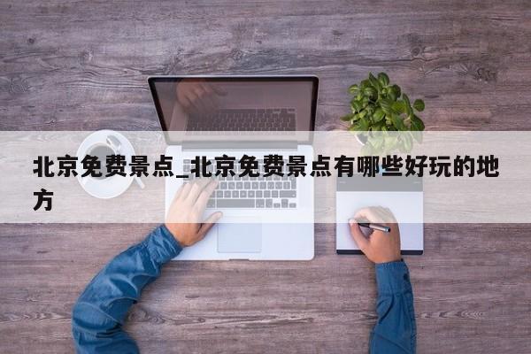 北京免费景点_北京免费景点有哪些好玩的地方