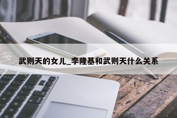 武则天的女儿_李隆基和武则天什么关系