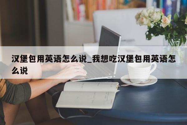 汉堡包用英语怎么说_我想吃汉堡包用英语怎么说