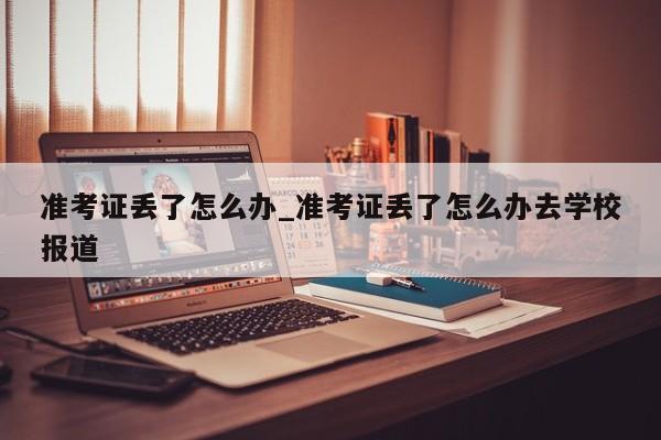 准考证丢了怎么办_准考证丢了怎么办去学校报道