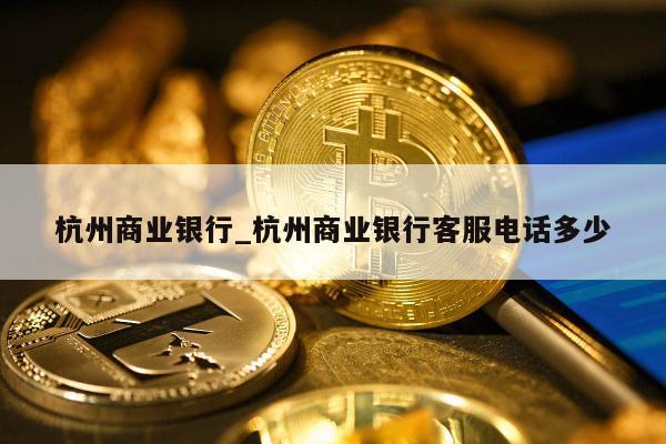 杭州商业银行_杭州商业银行客服电话多少