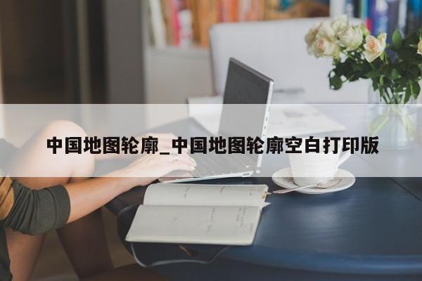 中国地图轮廓_中国地图轮廓空白打印版
