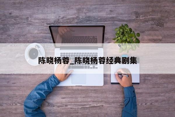陈晓杨蓉_陈晓杨蓉经典剧集
